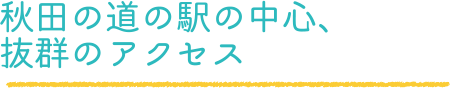 秋田の道の駅の中心、抜群のアクセス