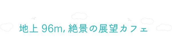 地上96m、絶景の展望カフェ