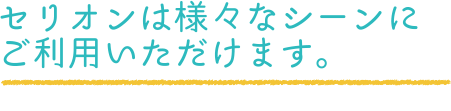 セリオンは様々なシーンにご利用いただけます。